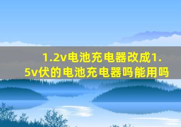 1.2v电池充电器改成1.5v伏的电池充电器吗能用吗