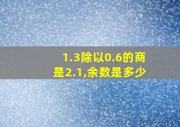 1.3除以0.6的商是2.1,余数是多少