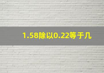 1.58除以0.22等于几