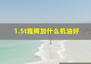 1.5t雅阁加什么机油好