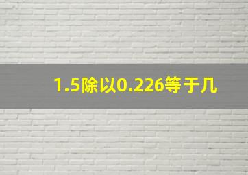 1.5除以0.226等于几