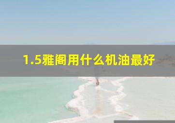 1.5雅阁用什么机油最好