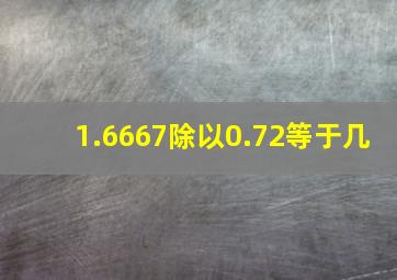 1.6667除以0.72等于几