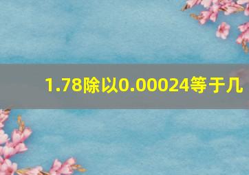 1.78除以0.00024等于几