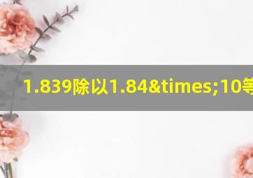 1.839除以1.84×10等于几