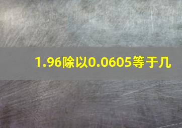 1.96除以0.0605等于几