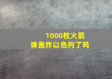 1000枚火箭弹轰炸以色列了吗