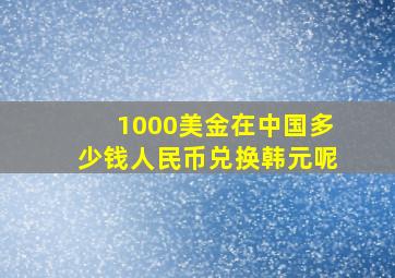 1000美金在中国多少钱人民币兑换韩元呢