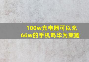 100w充电器可以充66w的手机吗华为荣耀