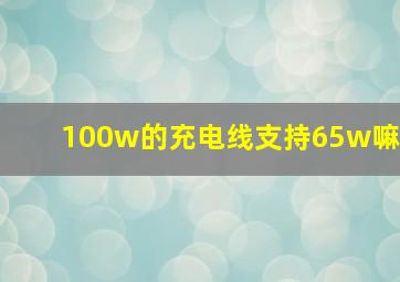 100w的充电线支持65w嘛