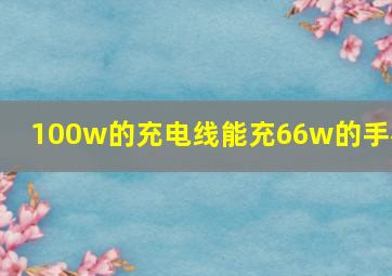 100w的充电线能充66w的手机