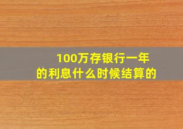 100万存银行一年的利息什么时候结算的