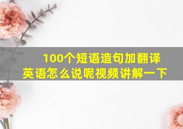 100个短语造句加翻译英语怎么说呢视频讲解一下