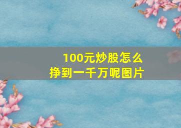 100元炒股怎么挣到一千万呢图片