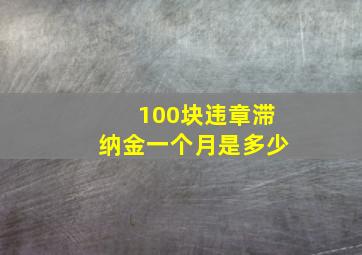 100块违章滞纳金一个月是多少