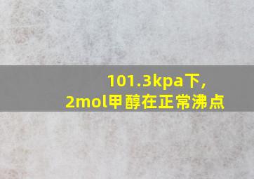 101.3kpa下,2mol甲醇在正常沸点