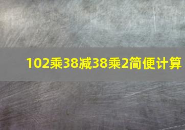 102乘38减38乘2简便计算