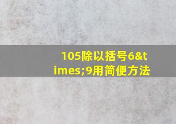 105除以括号6×9用简便方法