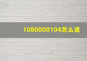 1080000104怎么读