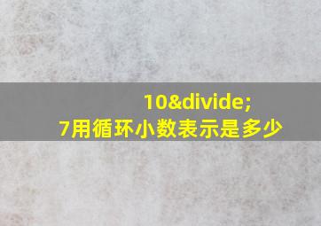 10÷7用循环小数表示是多少