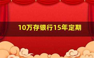 10万存银行15年定期