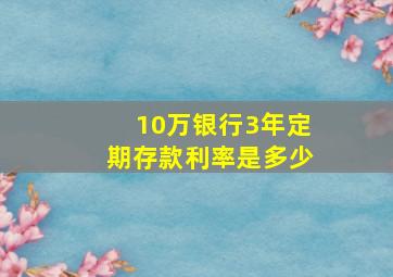 10万银行3年定期存款利率是多少