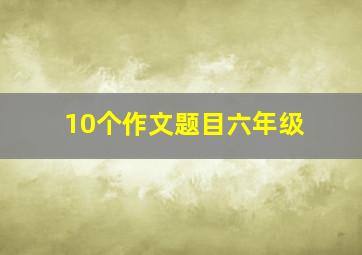 10个作文题目六年级