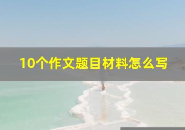 10个作文题目材料怎么写