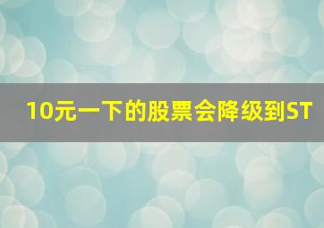 10元一下的股票会降级到ST