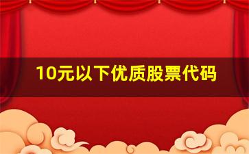 10元以下优质股票代码