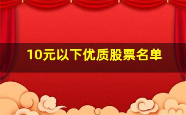 10元以下优质股票名单