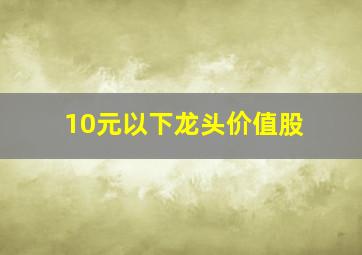 10元以下龙头价值股