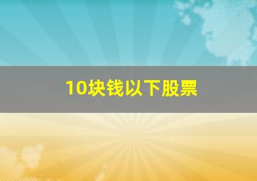 10块钱以下股票