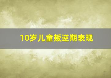 10岁儿童叛逆期表现