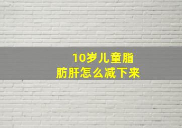 10岁儿童脂肪肝怎么减下来