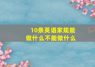 10条英语家规能做什么不能做什么