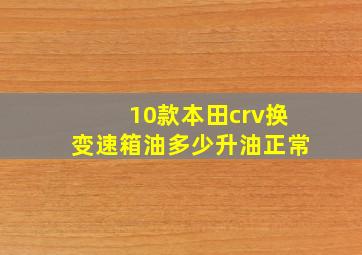 10款本田crv换变速箱油多少升油正常