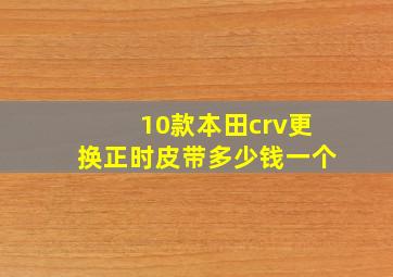 10款本田crv更换正时皮带多少钱一个