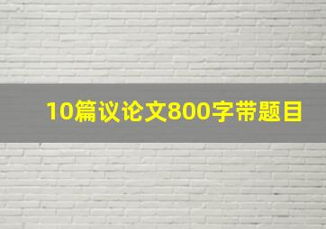 10篇议论文800字带题目