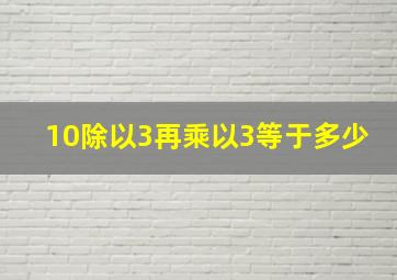 10除以3再乘以3等于多少