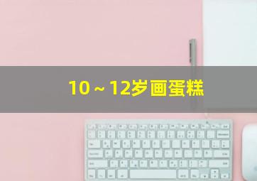 10～12岁画蛋糕