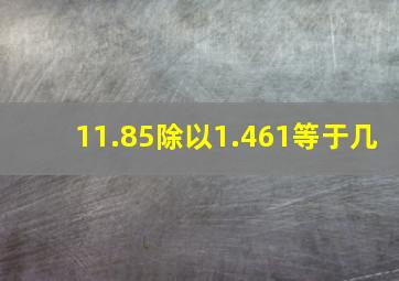 11.85除以1.461等于几