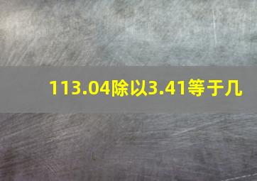 113.04除以3.41等于几