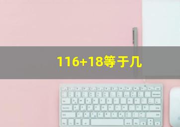 116+18等于几