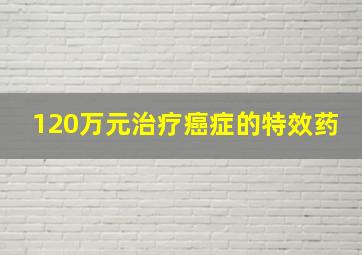 120万元治疗癌症的特效药