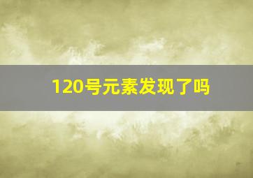 120号元素发现了吗