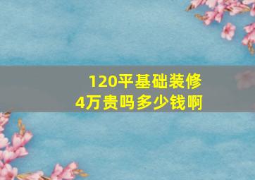 120平基础装修4万贵吗多少钱啊