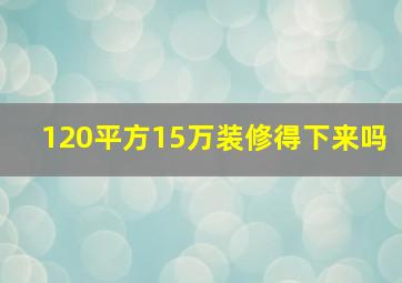 120平方15万装修得下来吗