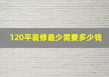 120平装修最少需要多少钱