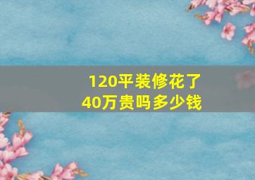 120平装修花了40万贵吗多少钱